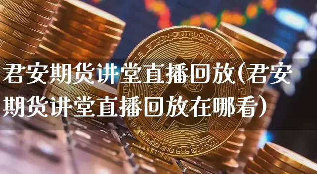 君安期货讲堂直播回放(君安期货讲堂直播回放在哪看)_https://www.jianghaiboli.com_期货_第1张