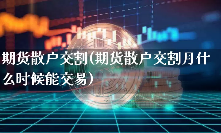 期货散户交割(期货散户交割月什么时候能交易)_https://www.jianghaiboli.com_原油期货_第1张