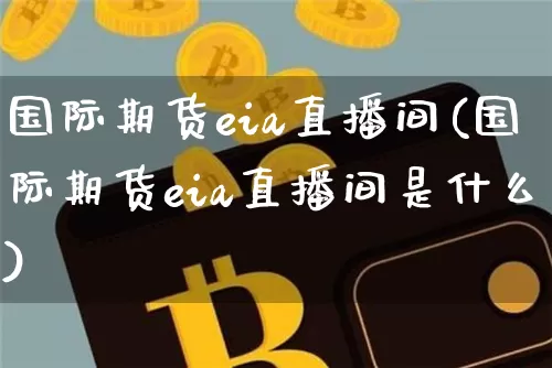 国际期货eia直播间(国际期货eia直播间是什么)_https://www.jianghaiboli.com_黄金期货_第1张