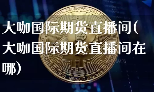 大咖国际期货直播间(大咖国际期货直播间在哪)_https://www.jianghaiboli.com_期货_第1张