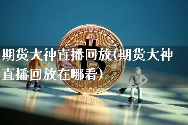 期货大神直播回放(期货大神直播回放在哪看)_https://www.jianghaiboli.com_原油期货_第1张