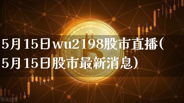 5月15日wu2198股市直播(5月15日股市最新消息)_https://www.jianghaiboli.com_外盘期货_第1张