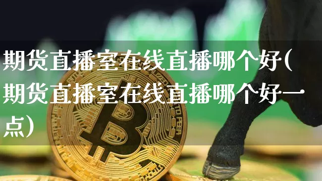 期货直播室在线直播哪个好(期货直播室在线直播哪个好一点)_https://www.jianghaiboli.com_外盘期货_第1张