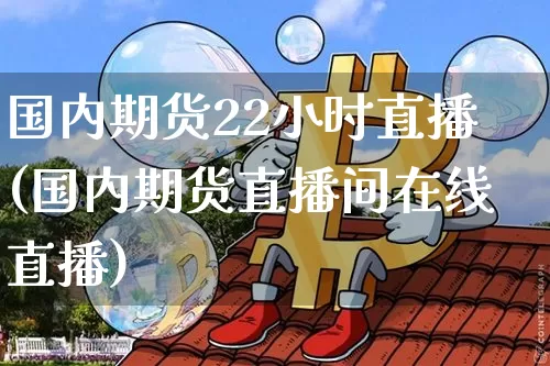 国内期货22小时直播(国内期货直播间在线直播)_https://www.jianghaiboli.com_原油期货_第1张