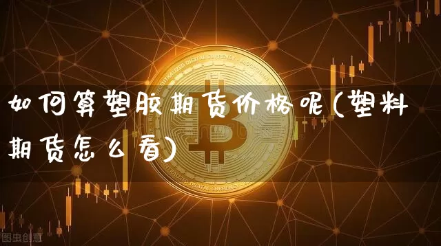 如何算塑胶期货价格呢(塑料期货怎么看)_https://www.jianghaiboli.com_外盘期货_第1张