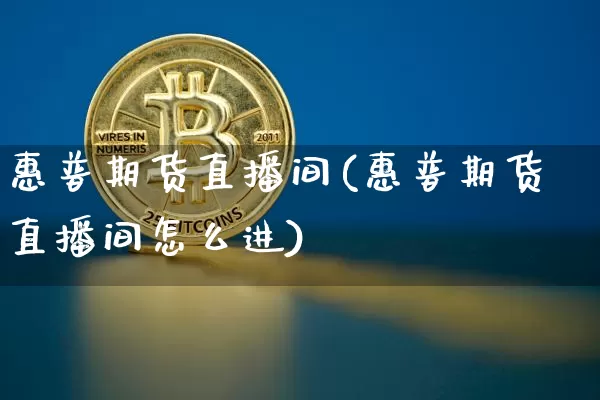 惠普期货直播间(惠普期货直播间怎么进)_https://www.jianghaiboli.com_期货_第1张
