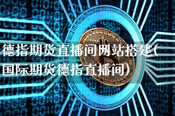 德指期货直播间网站搭建(国际期货德指直播间)_https://www.jianghaiboli.com_期货_第1张
