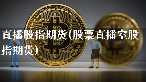直播股指期货(股票直播室股指期货)_https://www.jianghaiboli.com_原油期货_第1张