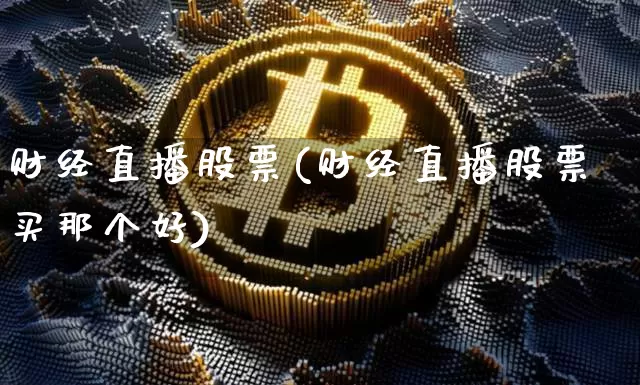 财经直播股票(财经直播股票买那个好)_https://www.jianghaiboli.com_黄金期货_第1张