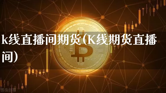 k线直播间期货(K线期货直播间)_https://www.jianghaiboli.com_黄金期货_第1张