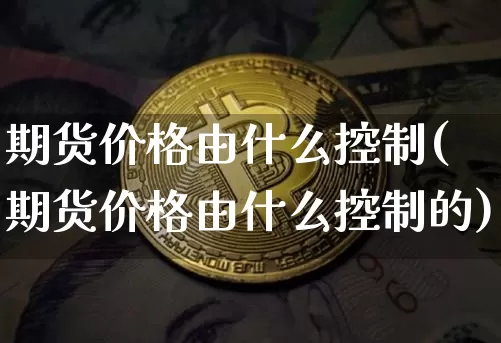期货价格由什么控制(期货价格由什么控制的)_https://www.jianghaiboli.com_原油期货_第1张