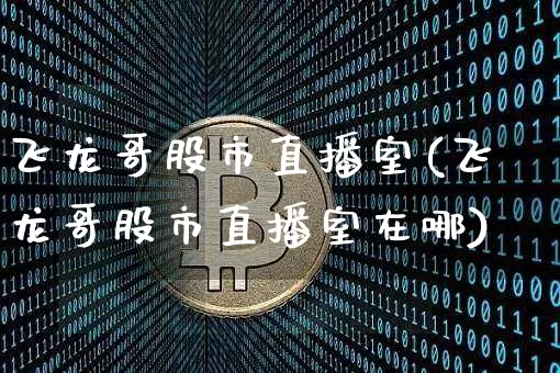 飞龙哥股市直播室(飞龙哥股市直播室在哪)_https://www.jianghaiboli.com_外盘期货_第1张