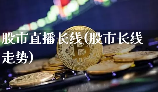 股市直播长线(股市长线走势)_https://www.jianghaiboli.com_期货_第1张