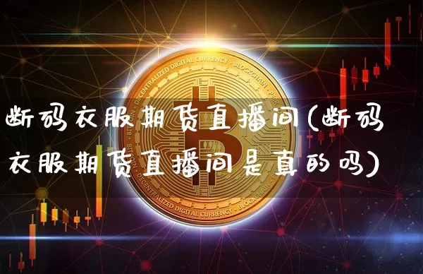 断码衣服期货直播间(断码衣服期货直播间是真的吗)_https://www.jianghaiboli.com_黄金期货_第1张