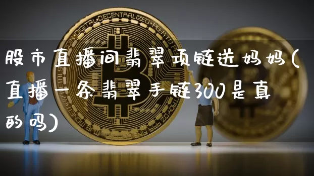 股市直播间翡翠项链送妈妈(直播一条翡翠手链300是真的吗)_https://www.jianghaiboli.com_外盘期货_第1张