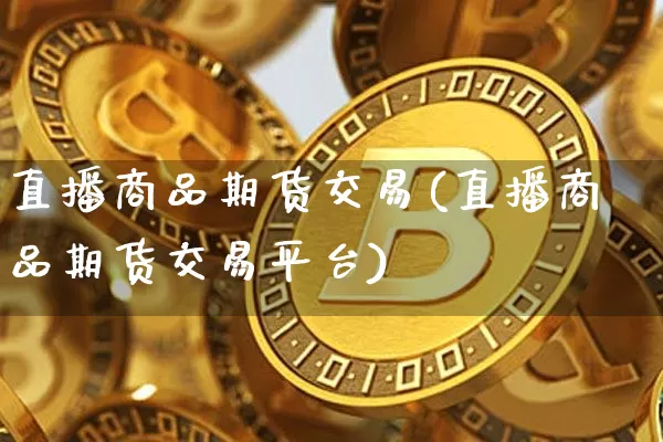 直播商品期货交易(直播商品期货交易平台)_https://www.jianghaiboli.com_恒指期货_第1张