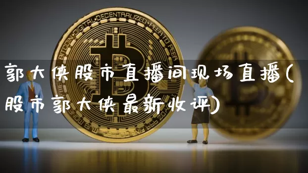 郭大侠股市直播间现场直播(股市郭大侠最新收评)_https://www.jianghaiboli.com_外盘期货_第1张