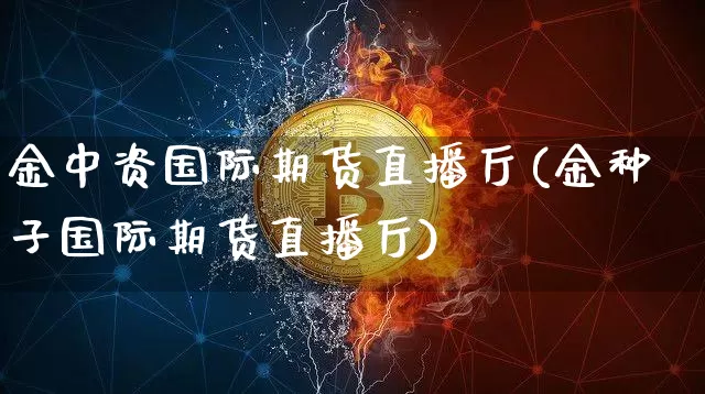金中资国际期货直播厅(金种子国际期货直播厅)_https://www.jianghaiboli.com_外盘期货_第1张