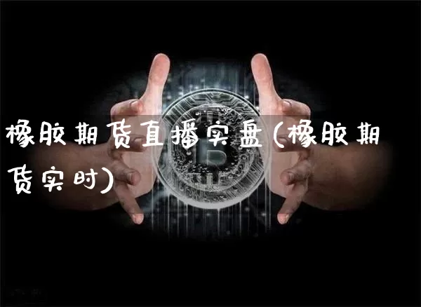 橡胶期货直播实盘(橡胶期货实时)_https://www.jianghaiboli.com_黄金期货_第1张