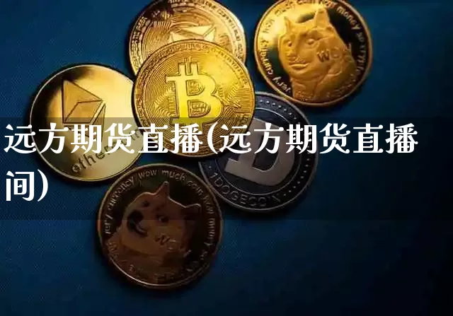 远方期货直播(远方期货直播间)_https://www.jianghaiboli.com_恒指期货_第1张