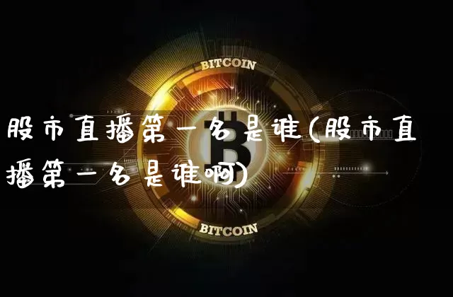 股市直播第一名是谁(股市直播第一名是谁啊)_https://www.jianghaiboli.com_黄金期货_第1张