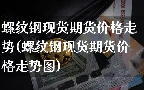 螺纹钢现货期货价格走势(螺纹钢现货期货价格走势图)_https://www.jianghaiboli.com_黄金期货_第1张
