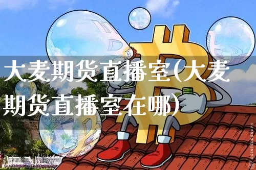 大麦期货直播室(大麦期货直播室在哪)_https://www.jianghaiboli.com_原油期货_第1张