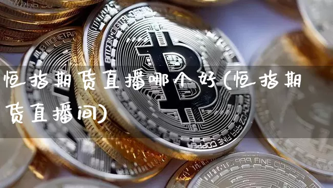 恒指期货直播哪个好(恒指期货直播间)_https://www.jianghaiboli.com_外盘期货_第1张