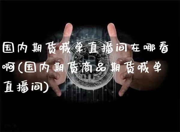 国内期货喊单直播间在哪看啊(国内期货商品期货喊单直播间)_https://www.jianghaiboli.com_期货_第1张