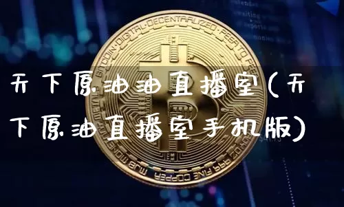 天下原油油直播室(天下原油直播室手机版)_https://www.jianghaiboli.com_期货_第1张