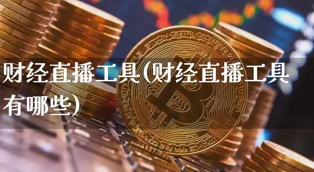 财经直播工具(财经直播工具有哪些)_https://www.jianghaiboli.com_外盘期货_第1张