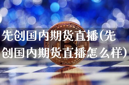 先创国内期货直播(先创国内期货直播怎么样)_https://www.jianghaiboli.com_黄金期货_第1张