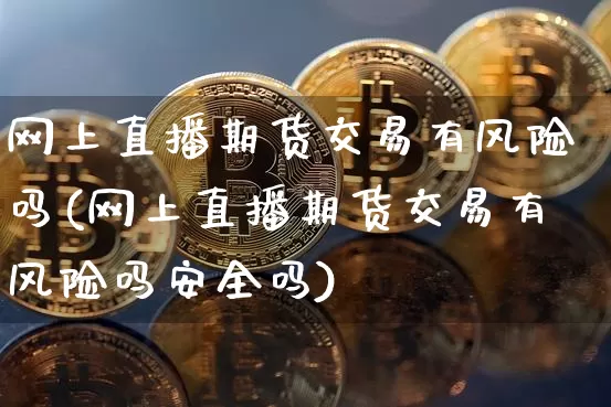 网上直播期货交易有风险吗(网上直播期货交易有风险吗安全吗)_https://www.jianghaiboli.com_期货_第1张