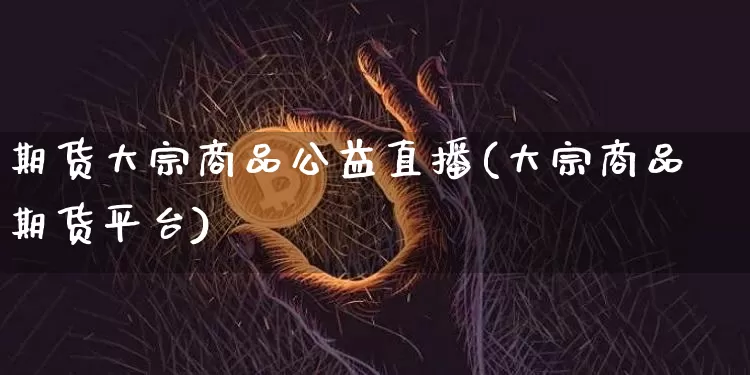 期货大宗商品公益直播(大宗商品期货平台)_https://www.jianghaiboli.com_期货_第1张