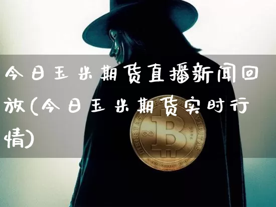 今日玉米期货直播新闻回放(今日玉米期货实时行情)_https://www.jianghaiboli.com_期货_第1张
