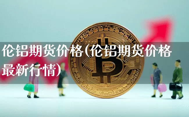 伦铝期货价格(伦铝期货价格最新行情)_https://www.jianghaiboli.com_外盘期货_第1张