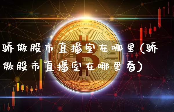 骄傲股市直播室在哪里(骄傲股市直播室在哪里看)_https://www.jianghaiboli.com_期货_第1张