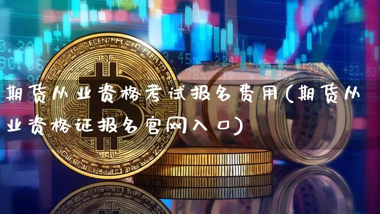 期货从业资格考试报名费用(期货从业资格证报名官网入口)_https://www.jianghaiboli.com_期货_第1张