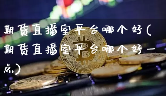 期货直播室平台哪个好(期货直播室平台哪个好一点)_https://www.jianghaiboli.com_外盘期货_第1张