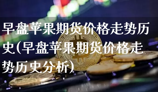 早盘苹果期货价格走势历史(早盘苹果期货价格走势历史分析)_https://www.jianghaiboli.com_外盘期货_第1张