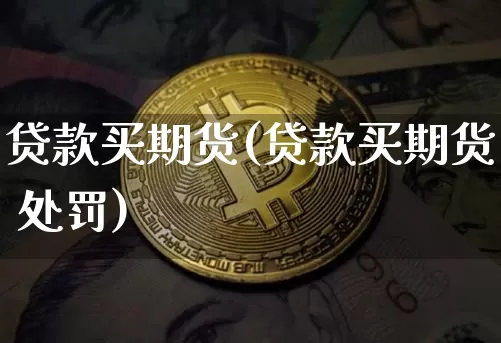 贷款买期货(贷款买期货 处罚)_https://www.jianghaiboli.com_黄金期货_第1张
