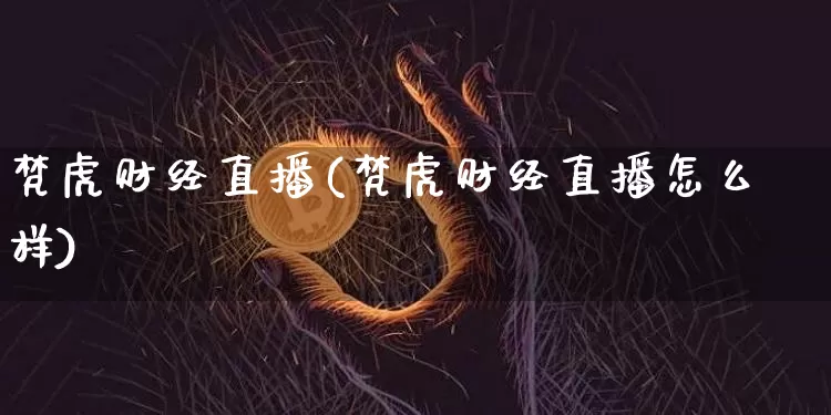 梵虎财经直播(梵虎财经直播怎么样)_https://www.jianghaiboli.com_原油期货_第1张