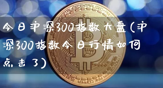 今日沪深300指数大盘(沪深300指数今日行情如何 点击了)_https://www.jianghaiboli.com_期货_第1张