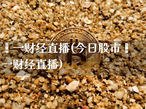 苐一财经直播(今日股市苐一财经直播)_https://www.jianghaiboli.com_外盘期货_第1张