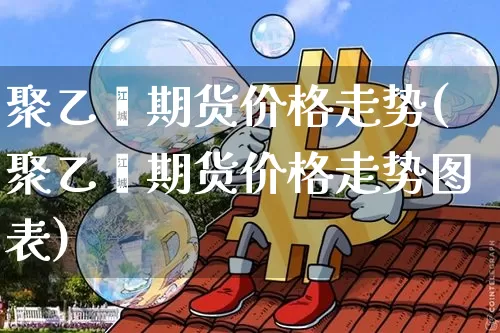 聚乙烯期货价格走势(聚乙烯期货价格走势图表)_https://www.jianghaiboli.com_原油期货_第1张