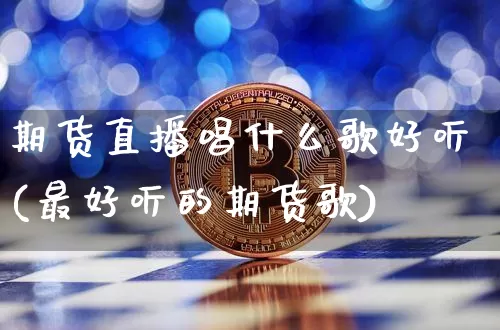 期货直播唱什么歌好听(最好听的期货歌)_https://www.jianghaiboli.com_黄金期货_第1张