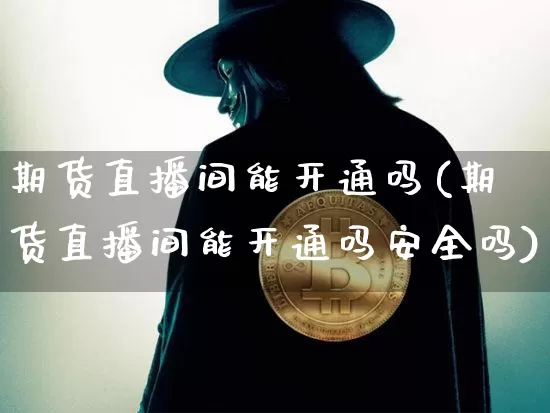 期货直播间能开通吗(期货直播间能开通吗安全吗)_https://www.jianghaiboli.com_黄金期货_第1张