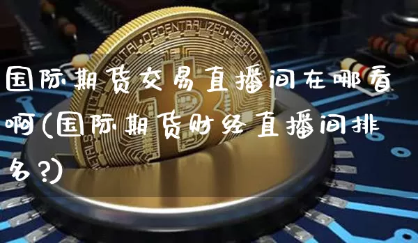 国际期货交易直播间在哪看啊(国际期货财经直播间排名?)_https://www.jianghaiboli.com_黄金期货_第1张