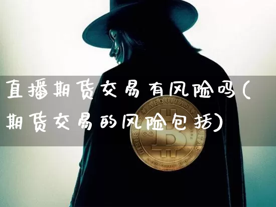 直播期货交易有风险吗(期货交易的风险包括)_https://www.jianghaiboli.com_期货_第1张