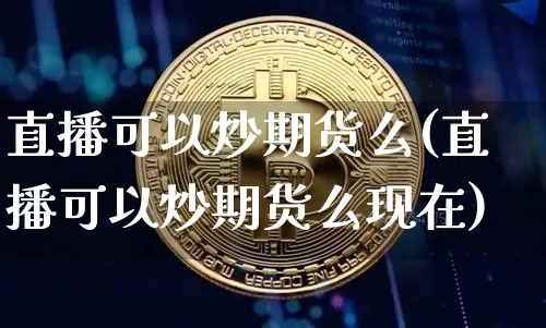 直播可以炒期货么(直播可以炒期货么现在)_https://www.jianghaiboli.com_期货_第1张